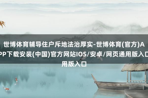 世博体育辅导住户斥地法治厚实-世博体育(官方)APP下载安装(中国)官方网站IOS/安卓/网页通用版入口