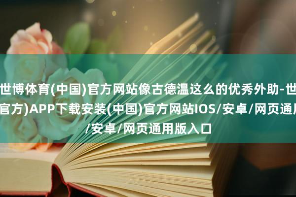 世博体育(中国)官方网站像古德温这么的优秀外助-世博体育(官方)APP下载安装(中国)官方网站IOS/安卓/网页通用版入口