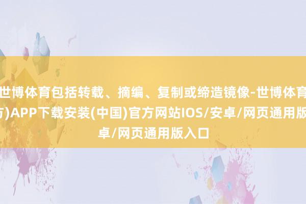 世博体育包括转载、摘编、复制或缔造镜像-世博体育(官方)APP下载安装(中国)官方网站IOS/安卓/网页通用版入口