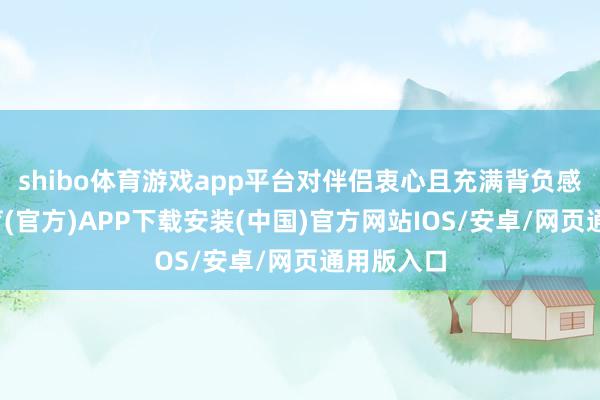 shibo体育游戏app平台对伴侣衷心且充满背负感-世博体育(官方)APP下载安装(中国)官方网站IOS/安卓/网页通用版入口
