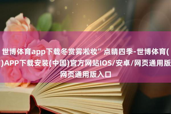 世博体育app下载冬赏雾凇妆”点睛四季-世博体育(官方)APP下载安装(中国)官方网站IOS/安卓/网页通用版入口