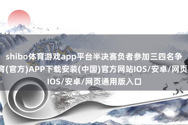 shibo体育游戏app平台半决赛负者参加三四名争夺-世博体育(官方)APP下载安装(中国)官方网站IOS/安卓/网页通用版入口