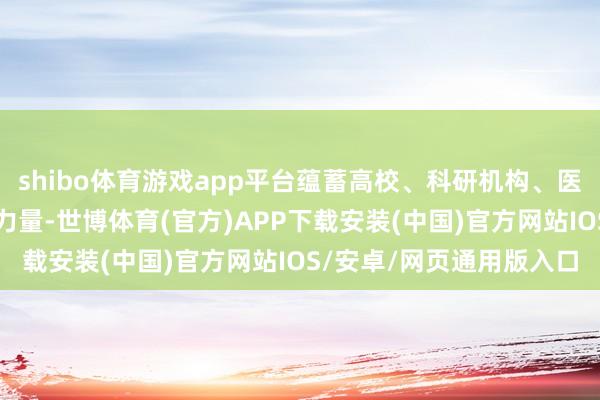 shibo体育游戏app平台蕴蓄高校、科研机构、医疗机构及行业领军企业力量-世博体育(官方)APP下载安装(中国)官方网站IOS/安卓/网页通用版入口