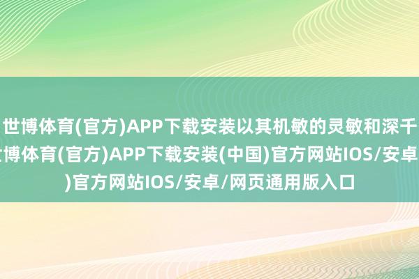 世博体育(官方)APP下载安装以其机敏的灵敏和深千里的情谊著称-世博体育(官方)APP下载安装(中国)官方网站IOS/安卓/网页通用版入口