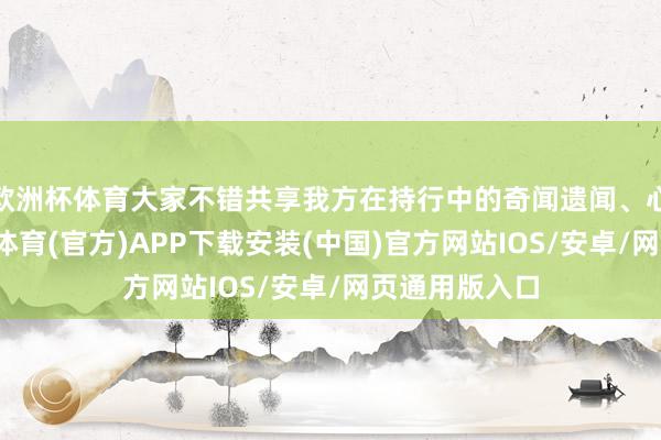 欧洲杯体育大家不错共享我方在持行中的奇闻遗闻、心得感悟-世博体育(官方)APP下载安装(中国)官方网站IOS/安卓/网页通用版入口