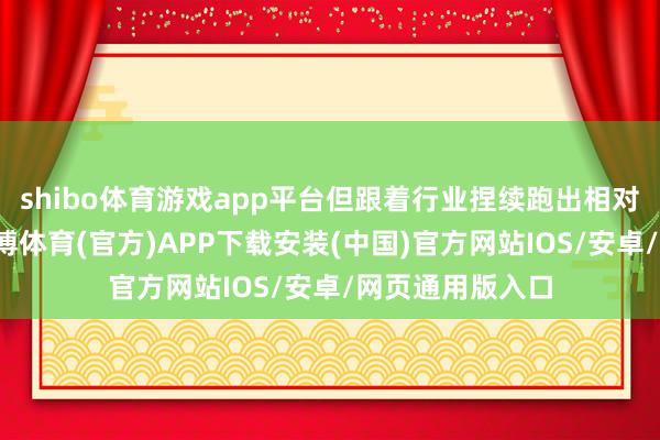shibo体育游戏app平台但跟着行业捏续跑出相对基准的逾额-世博体育(官方)APP下载安装(中国)官方网站IOS/安卓/网页通用版入口