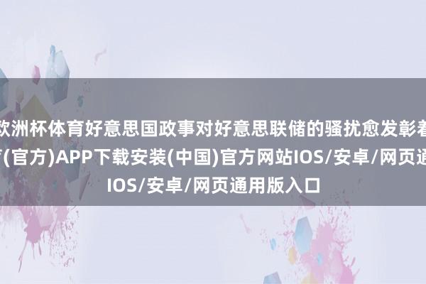 欧洲杯体育好意思国政事对好意思联储的骚扰愈发彰着-世博体育(官方)APP下载安装(中国)官方网站IOS/安卓/网页通用版入口