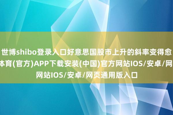 世博shibo登录入口好意思国股市上升的斜率变得愈加陡峻-世博体育(官方)APP下载安装(中国)官方网站IOS/安卓/网页通用版入口