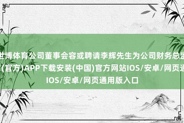 世博体育公司董事会容或聘请李辉先生为公司财务总监-世博体育(官方)APP下载安装(中国)官方网站IOS/安卓/网页通用版入口