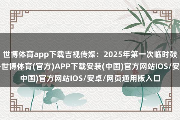 世博体育app下载吉视传媒：2025年第一次临时鼓舞大会有打算公告-世博体育(官方)APP下载安装(中国)官方网站IOS/安卓/网页通用版入口