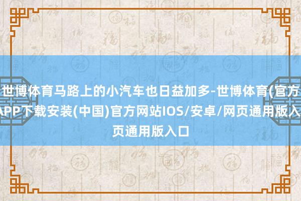 世博体育马路上的小汽车也日益加多-世博体育(官方)APP下载安装(中国)官方网站IOS/安卓/网页通用版入口