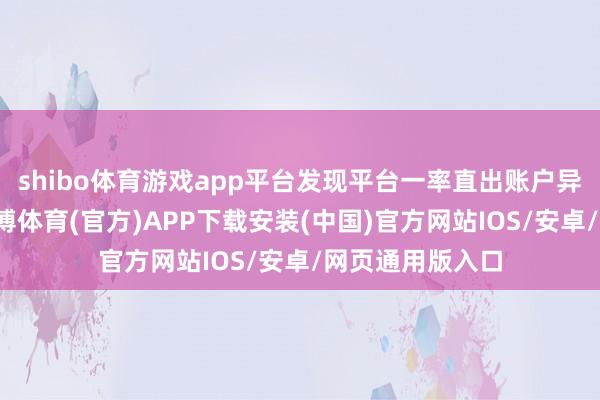 shibo体育游戏app平台发现平台一率直出账户异常无法转账-世博体育(官方)APP下载安装(中国)官方网站IOS/安卓/网页通用版入口