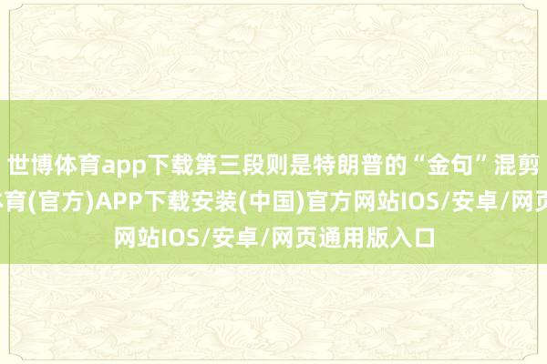 世博体育app下载第三段则是特朗普的“金句”混剪视频-世博体育(官方)APP下载安装(中国)官方网站IOS/安卓/网页通用版入口