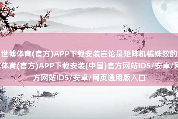 世博体育(官方)APP下载安装岂论是矩阵机械殊效的精确收尾-世博体育(官方)APP下载安装(中国)官方网站IOS/安卓/网页通用版入口