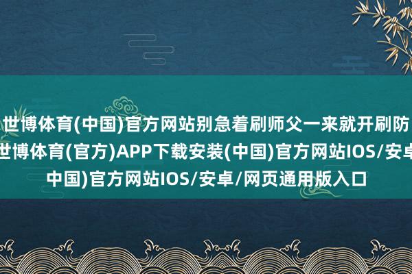 世博体育(中国)官方网站别急着刷师父一来就开刷防水？你得拦着他-世博体育(官方)APP下载安装(中国)官方网站IOS/安卓/网页通用版入口