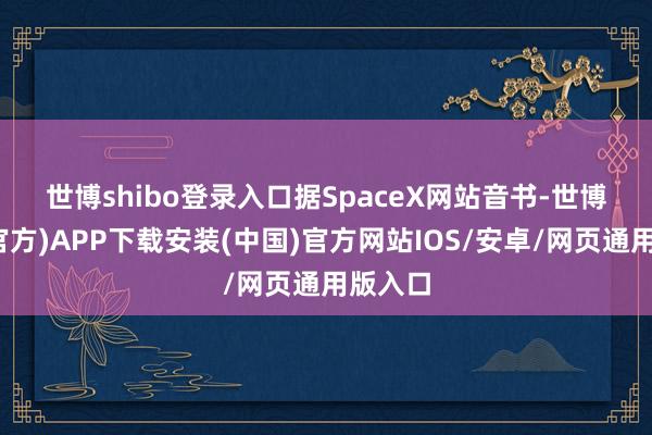 世博shibo登录入口　　据SpaceX网站音书-世博体育(官方)APP下载安装(中国)官方网站IOS/安卓/网页通用版入口