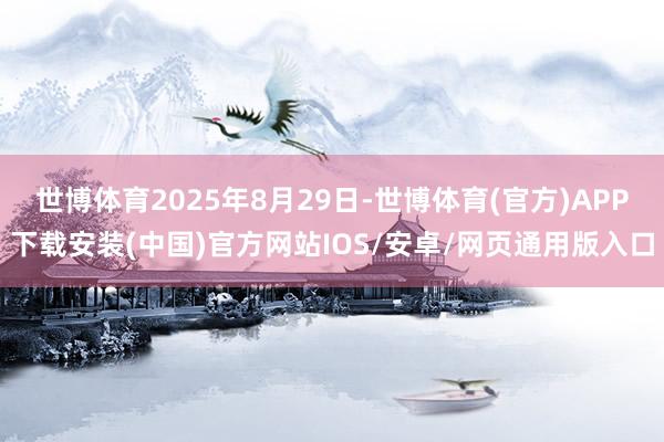 世博体育2025年8月29日-世博体育(官方)APP下载安装(中国)官方网站IOS/安卓/网页通用版入口