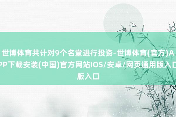 世博体育共计对9个名堂进行投资-世博体育(官方)APP下载安装(中国)官方网站IOS/安卓/网页通用版入口