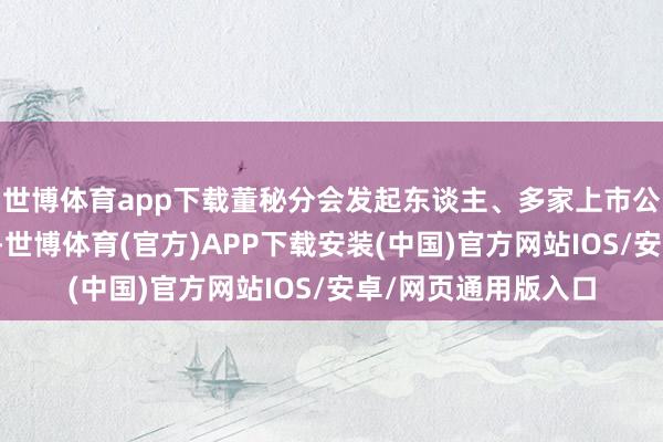 世博体育app下载董秘分会发起东谈主、多家上市公司董秘郭闻昭示意-世博体育(官方)APP下载安装(中国)官方网站IOS/安卓/网页通用版入口