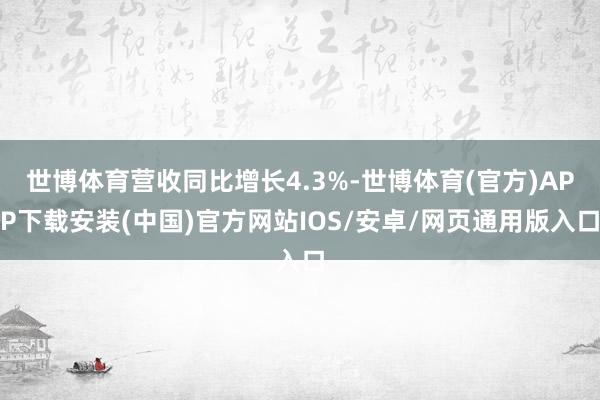 世博体育营收同比增长4.3%-世博体育(官方)APP下载安装(中国)官方网站IOS/安卓/网页通用版入口