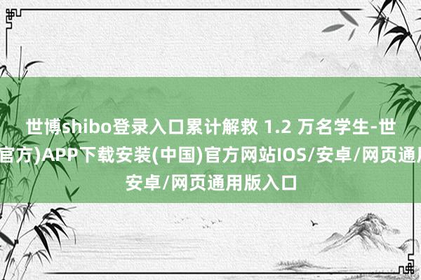 世博shibo登录入口累计解救 1.2 万名学生-世博体育(官方)APP下载安装(中国)官方网站IOS/安卓/网页通用版入口