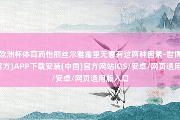 欧洲杯体育而怡丽丝尔雅霜里无意有这两种因素-世博体育(官方)APP下载安装(中国)官方网站IOS/安卓/网页通用版入口