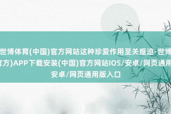 世博体育(中国)官方网站这种珍爱作用至关蹙迫-世博体育(官方)APP下载安装(中国)官方网站IOS/安卓/网页通用版入口