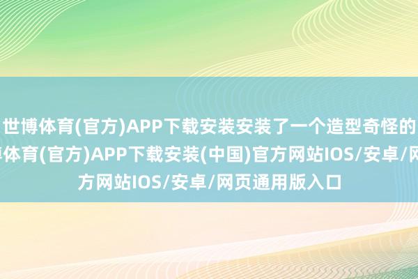 世博体育(官方)APP下载安装安装了一个造型奇怪的枪口安设-世博体育(官方)APP下载安装(中国)官方网站IOS/安卓/网页通用版入口