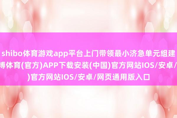 shibo体育游戏app平台上门带领最小济急单元组建与演练 6 场-世博体育(官方)APP下载安装(中国)官方网站IOS/安卓/网页通用版入口