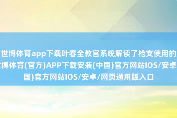 世博体育app下载叶春全教官系统解读了枪支使用的法律礼貌红线-世博体育(官方)APP下载安装(中国)官方网站IOS/安卓/网页通用版入口