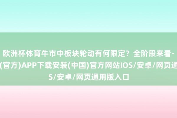 欧洲杯体育牛市中板块轮动有何限定?  全阶段来看-世博体育(官方)APP下载安装(中国)官方网站IOS/安卓/网页通用版入口