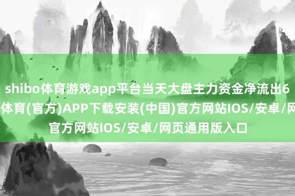 shibo体育游戏app平台当天大盘主力资金净流出604.18亿-世博体育(官方)APP下载安装(中国)官方网站IOS/安卓/网页通用版入口