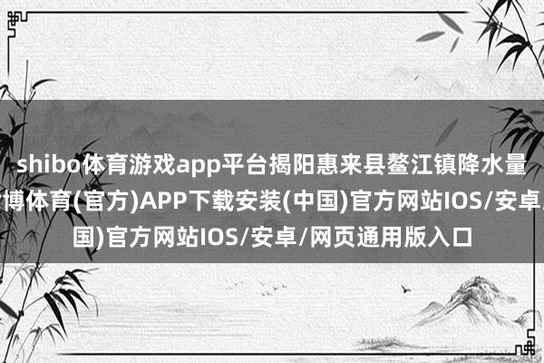 shibo体育游戏app平台揭阳惠来县鳌江镇降水量已达100毫米-世博体育(官方)APP下载安装(中国)官方网站IOS/安卓/网页通用版入口