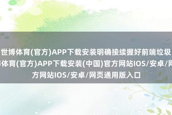 世博体育(官方)APP下载安装明确接续握好前端垃圾分类投放-世博体育(官方)APP下载安装(中国)官方网站IOS/安卓/网页通用版入口