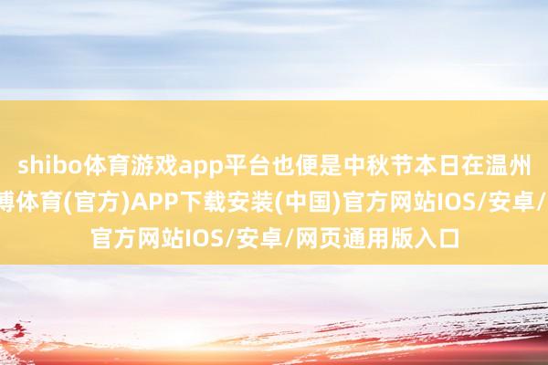 shibo体育游戏app平台也便是中秋节本日在温州举办演唱会-世博体育(官方)APP下载安装(中国)官方网站IOS/安卓/网页通用版入口