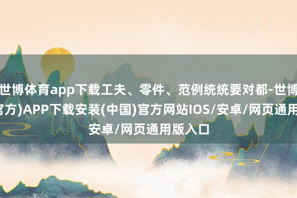 世博体育app下载工夫、零件、范例统统要对都-世博体育(官方)APP下载安装(中国)官方网站IOS/安卓/网页通用版入口