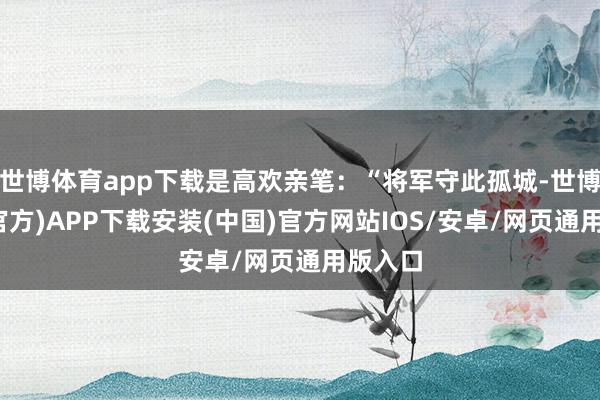 世博体育app下载是高欢亲笔：“将军守此孤城-世博体育(官方)APP下载安装(中国)官方网站IOS/安卓/网页通用版入口
