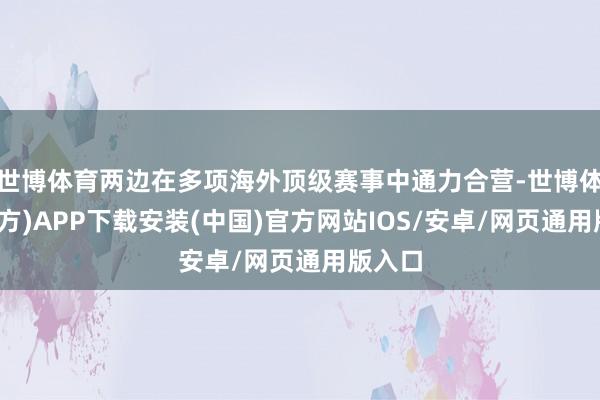 世博体育两边在多项海外顶级赛事中通力合营-世博体育(官方)APP下载安装(中国)官方网站IOS/安卓/网页通用版入口