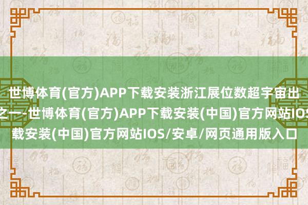 世博体育(官方)APP下载安装浙江展位数超宇宙出口展展位总额的五分之一-世博体育(官方)APP下载安装(中国)官方网站IOS/安卓/网页通用版入口