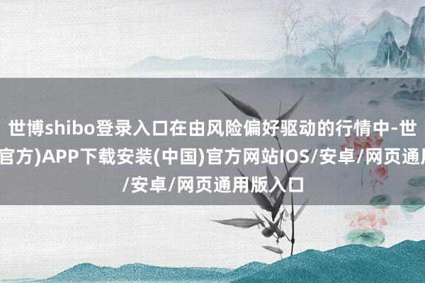 世博shibo登录入口在由风险偏好驱动的行情中-世博体育(官方)APP下载安装(中国)官方网站IOS/安卓/网页通用版入口