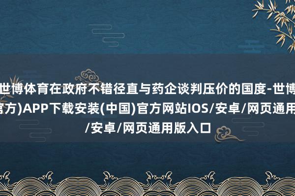 世博体育在政府不错径直与药企谈判压价的国度-世博体育(官方)APP下载安装(中国)官方网站IOS/安卓/网页通用版入口