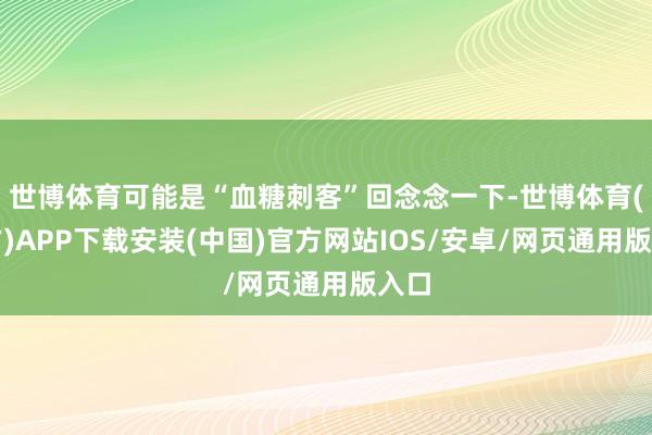 世博体育可能是“血糖刺客”回念念一下-世博体育(官方)APP下载安装(中国)官方网站IOS/安卓/网页通用版入口