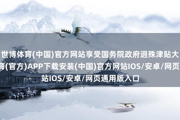 世博体育(中国)官方网站享受国务院政府迥殊津贴大师-世博体育(官方)APP下载安装(中国)官方网站IOS/安卓/网页通用版入口