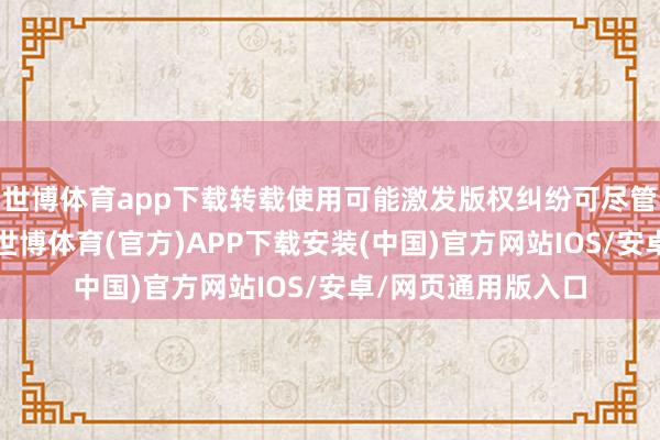 世博体育app下载转载使用可能激发版权纠纷可尽管抑郁症如斯迢遥-世博体育(官方)APP下载安装(中国)官方网站IOS/安卓/网页通用版入口