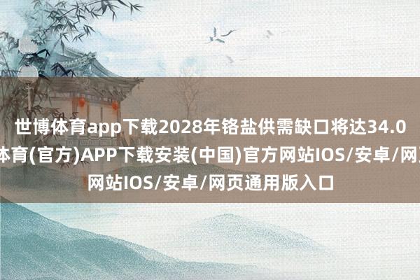 世博体育app下载2028年铬盐供需缺口将达34.09 万吨-世博体育(官方)APP下载安装(中国)官方网站IOS/安卓/网页通用版入口