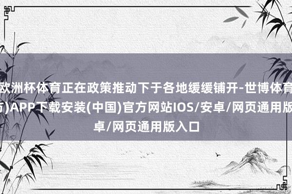 欧洲杯体育正在政策推动下于各地缓缓铺开-世博体育(官方)APP下载安装(中国)官方网站IOS/安卓/网页通用版入口