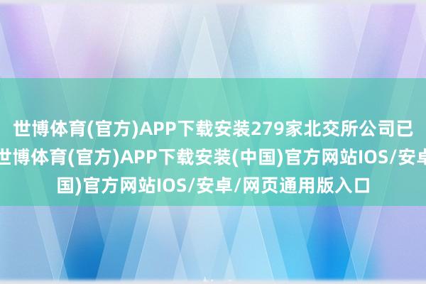 世博体育(官方)APP下载安装279家北交所公司已完成三季报流露-世博体育(官方)APP下载安装(中国)官方网站IOS/安卓/网页通用版入口