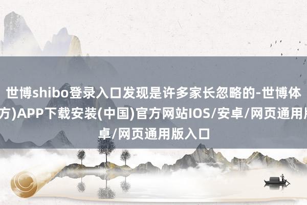 世博shibo登录入口发现是许多家长忽略的-世博体育(官方)APP下载安装(中国)官方网站IOS/安卓/网页通用版入口