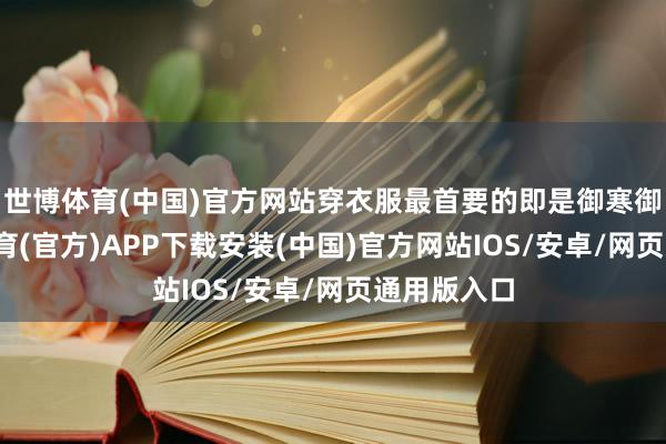 世博体育(中国)官方网站穿衣服最首要的即是御寒御寒-世博体育(官方)APP下载安装(中国)官方网站IOS/安卓/网页通用版入口