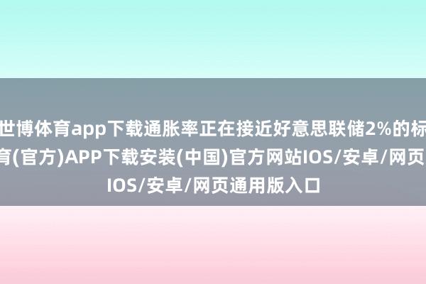 世博体育app下载通胀率正在接近好意思联储2%的标的-世博体育(官方)APP下载安装(中国)官方网站IOS/安卓/网页通用版入口